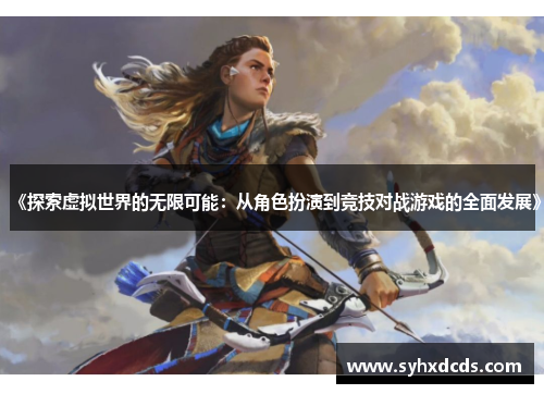 《探索虚拟世界的无限可能：从角色扮演到竞技对战游戏的全面发展》