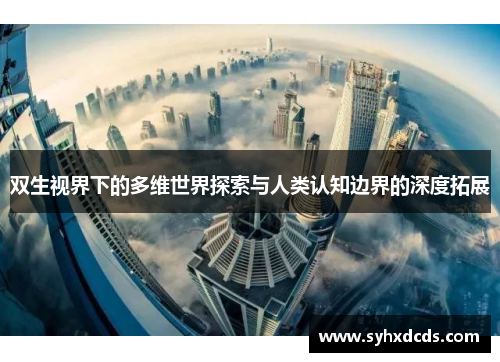 双生视界下的多维世界探索与人类认知边界的深度拓展