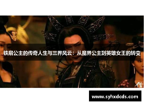 铁扇公主的传奇人生与三界风云：从魔界公主到英雄女王的转变