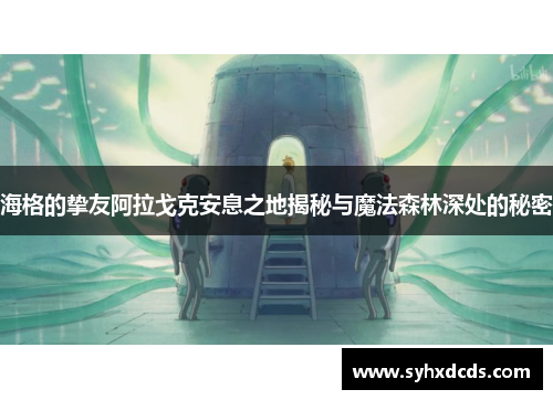 海格的挚友阿拉戈克安息之地揭秘与魔法森林深处的秘密
